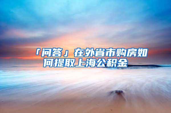 「问答」在外省市购房如何提取上海公积金