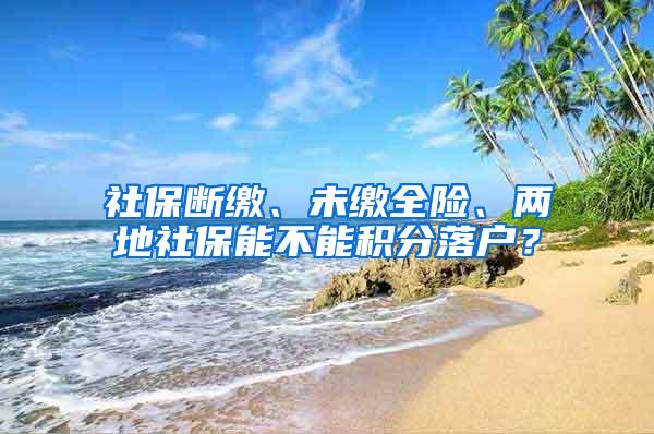 社保断缴、未缴全险、两地社保能不能积分落户？