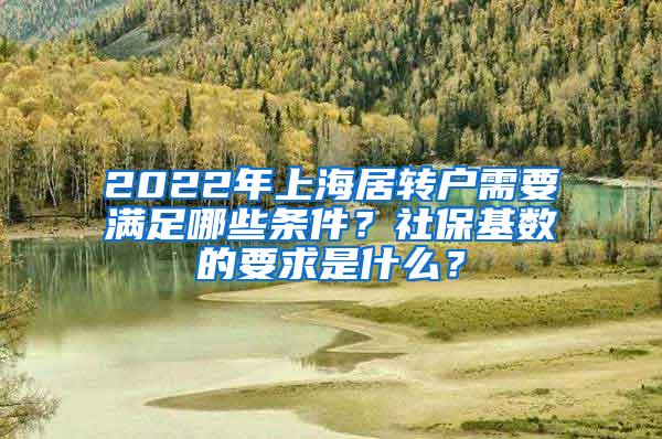 2022年上海居转户需要满足哪些条件？社保基数的要求是什么？