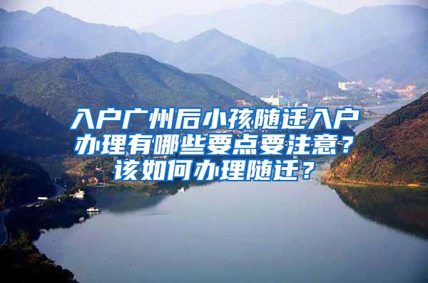 入户广州后小孩随迁入户办理有哪些要点要注意？该如何办理随迁？