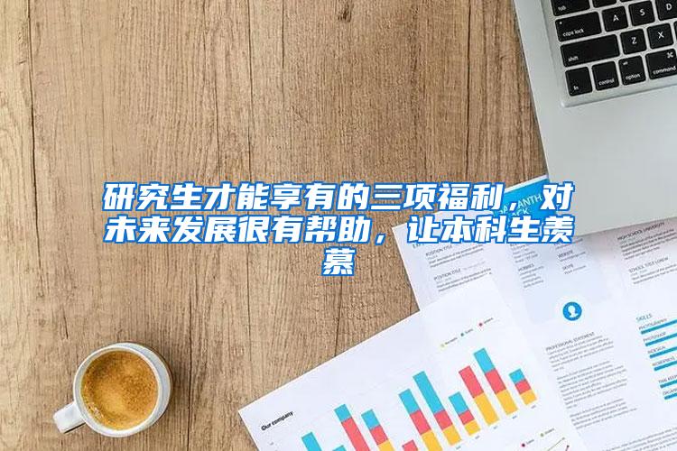 研究生才能享有的三项福利，对未来发展很有帮助，让本科生羡慕