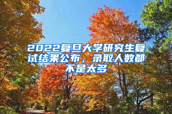 2022复旦大学研究生复试结果公布，录取人数都不是太多