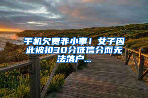 手机欠费非小事！女子因此被扣30分征信分而无法落户...