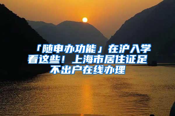 「随申办功能」在沪入学看这些！上海市居住证足不出户在线办理