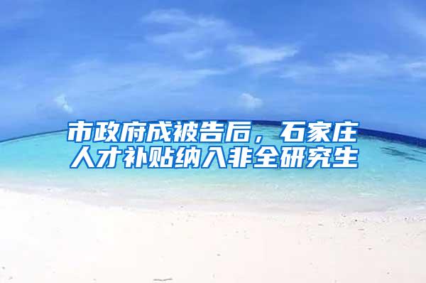 市政府成被告后，石家庄人才补贴纳入非全研究生