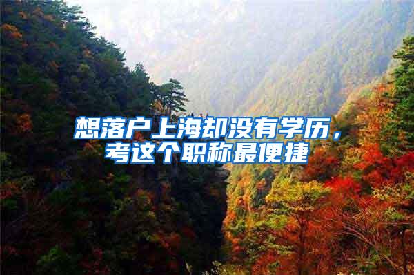 想落户上海却没有学历，考这个职称最便捷