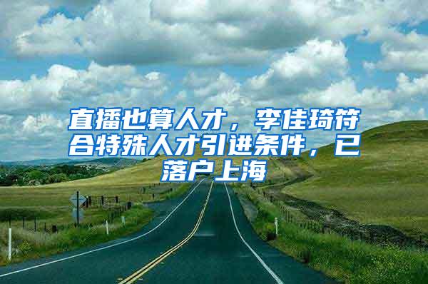 直播也算人才，李佳琦符合特殊人才引进条件，已落户上海