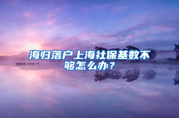 海归落户上海社保基数不够怎么办？