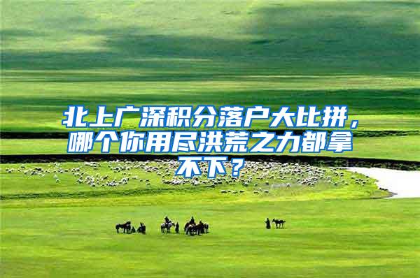 北上广深积分落户大比拼，哪个你用尽洪荒之力都拿不下？