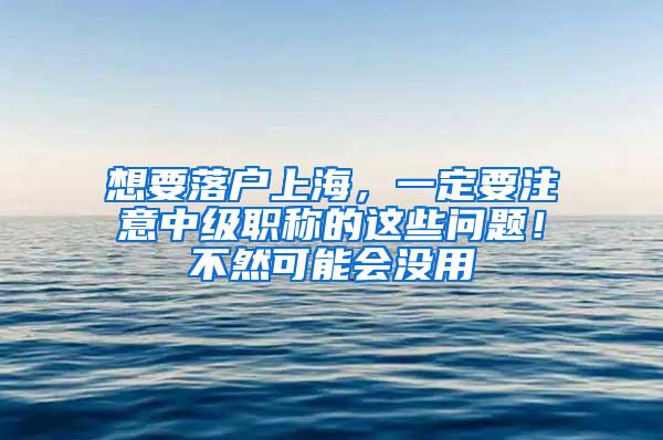 想要落户上海，一定要注意中级职称的这些问题！不然可能会没用