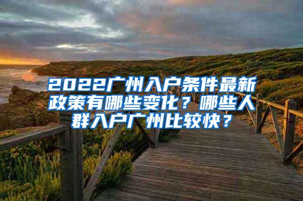 2022广州入户条件最新政策有哪些变化？哪些人群入户广州比较快？
