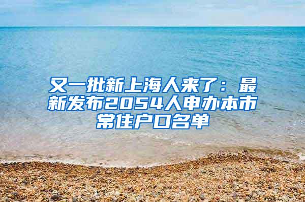 又一批新上海人来了：最新发布2054人申办本市常住户口名单