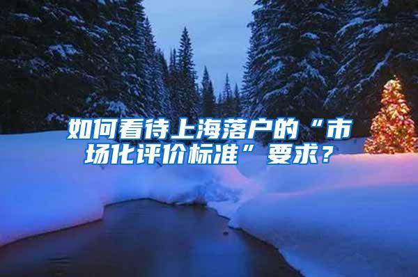 如何看待上海落户的“市场化评价标准”要求？