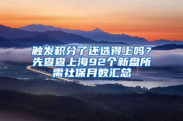 触发积分了还选得上吗？先查查上海92个新盘所需社保月数汇总