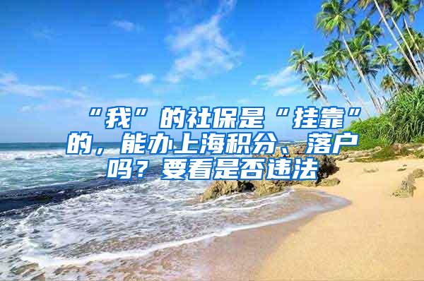 “我”的社保是“挂靠”的，能办上海积分、落户吗？要看是否违法
