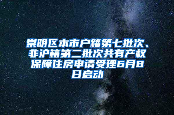崇明区本市户籍第七批次、非沪籍第二批次共有产权保障住房申请受理6月8日启动