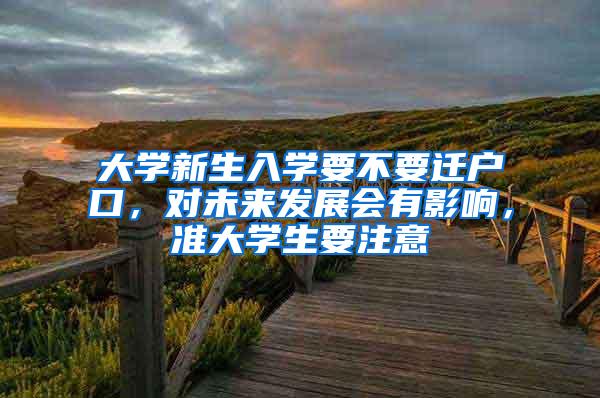 大学新生入学要不要迁户口，对未来发展会有影响，准大学生要注意