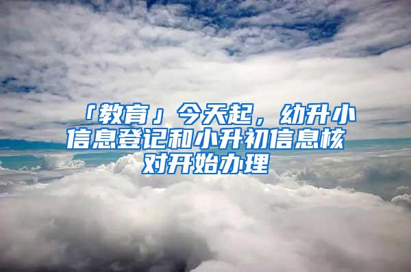 「教育」今天起，幼升小信息登记和小升初信息核对开始办理