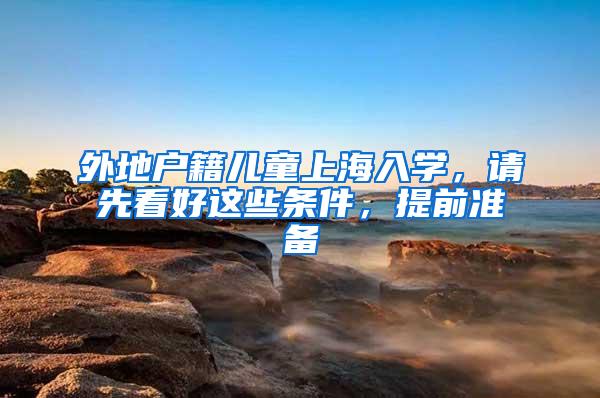 外地户籍儿童上海入学，请先看好这些条件，提前准备