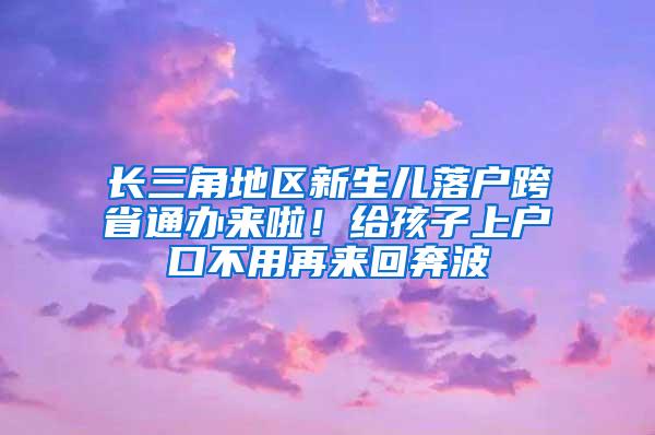 长三角地区新生儿落户跨省通办来啦！给孩子上户口不用再来回奔波