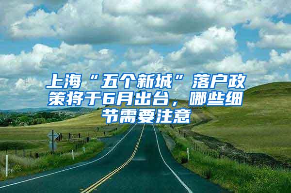 上海“五个新城”落户政策将于6月出台，哪些细节需要注意