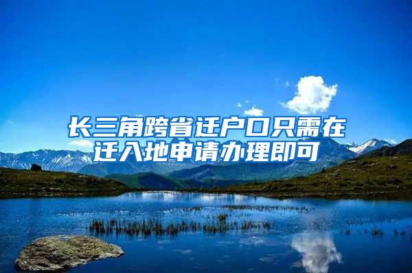 长三角跨省迁户口只需在迁入地申请办理即可