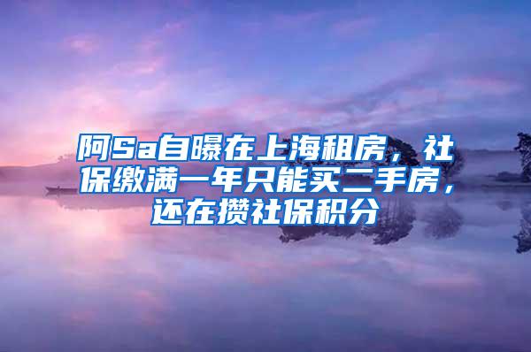 阿Sa自曝在上海租房，社保缴满一年只能买二手房，还在攒社保积分