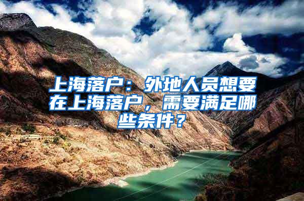 上海落户：外地人员想要在上海落户，需要满足哪些条件？