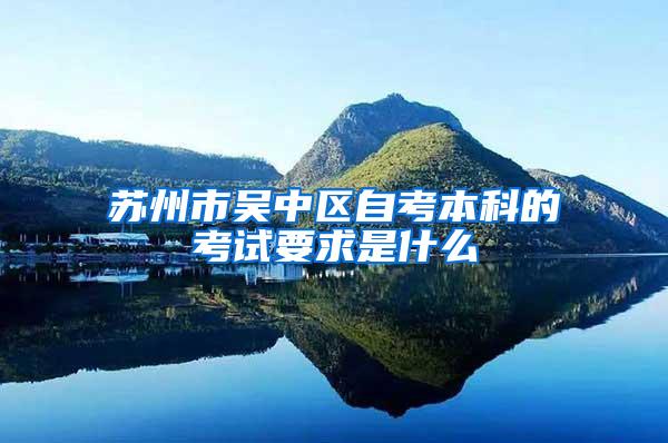 苏州市吴中区自考本科的考试要求是什么