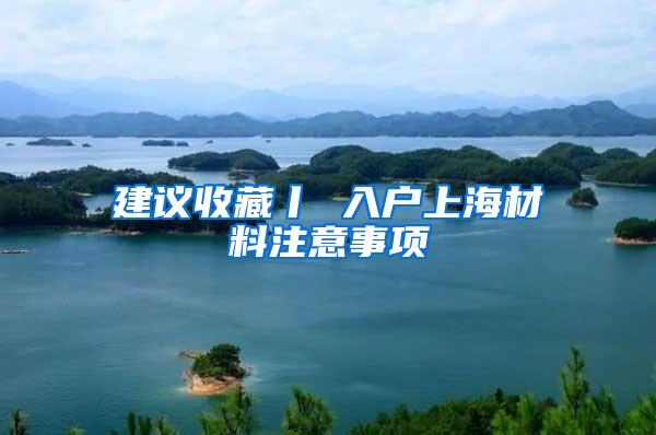 建议收藏丨 入户上海材料注意事项