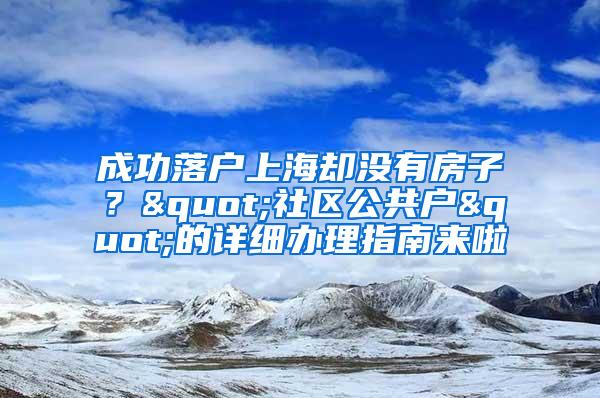 成功落户上海却没有房子？"社区公共户"的详细办理指南来啦