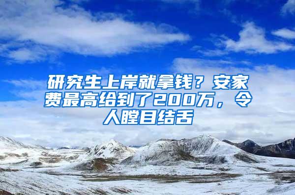 研究生上岸就拿钱？安家费最高给到了200万，令人瞠目结舌