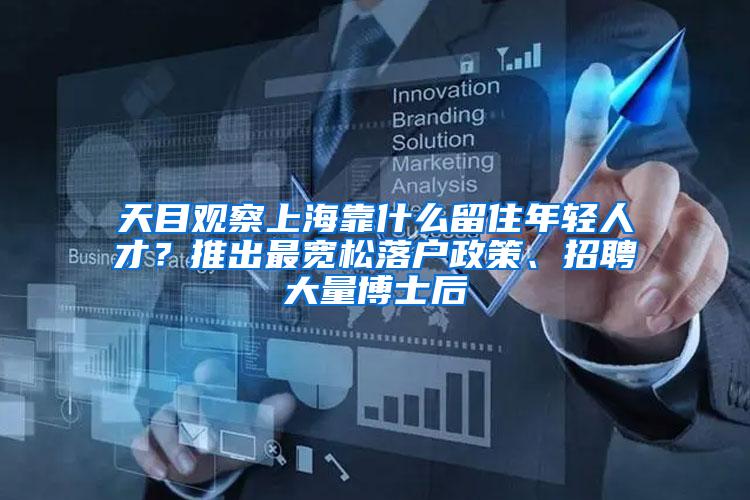 天目观察上海靠什么留住年轻人才？推出最宽松落户政策、招聘大量博士后