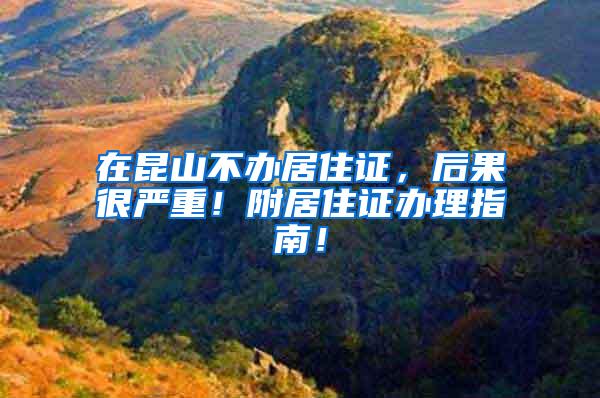 在昆山不办居住证，后果很严重！附居住证办理指南！
