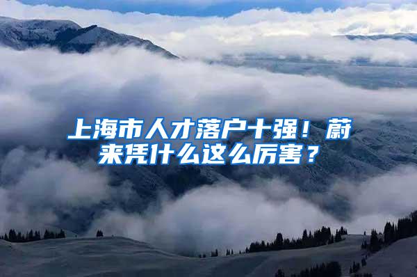 上海市人才落户十强！蔚来凭什么这么厉害？