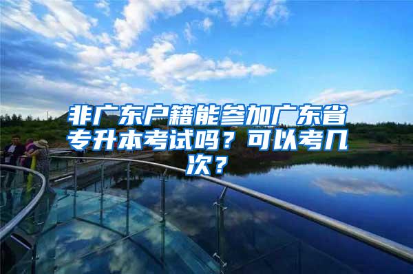 非广东户籍能参加广东省专升本考试吗？可以考几次？