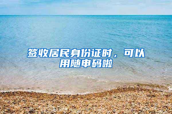 签收居民身份证时，可以用随申码啦