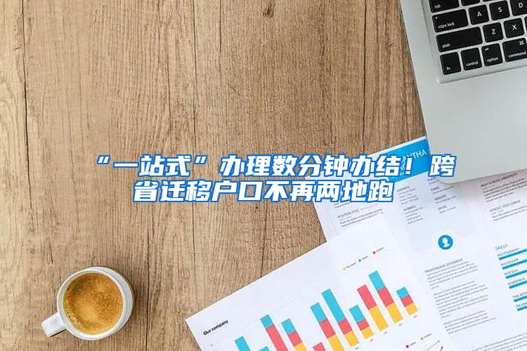 “一站式”办理数分钟办结！跨省迁移户口不再两地跑