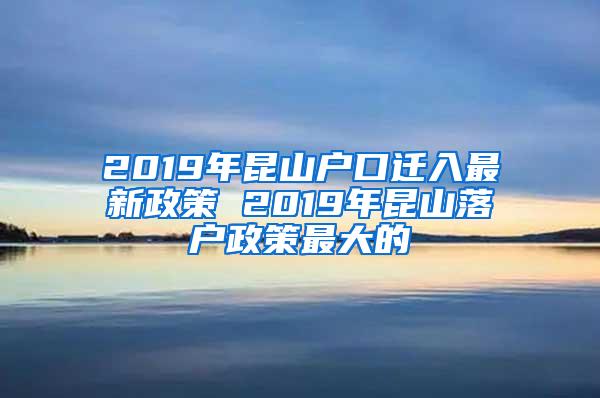 2019年昆山户口迁入最新政策 2019年昆山落户政策最大的