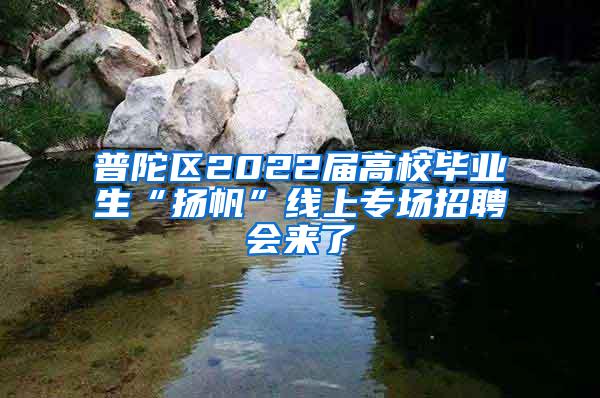 普陀区2022届高校毕业生“扬帆”线上专场招聘会来了