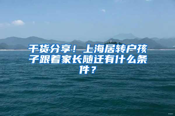 干货分享！上海居转户孩子跟着家长随迁有什么条件？