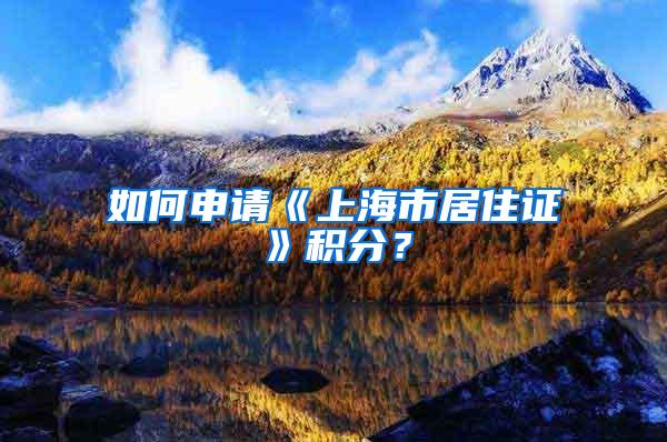 如何申请《上海市居住证》积分？