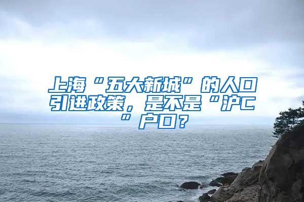上海“五大新城”的人口引进政策，是不是“沪C”户口？