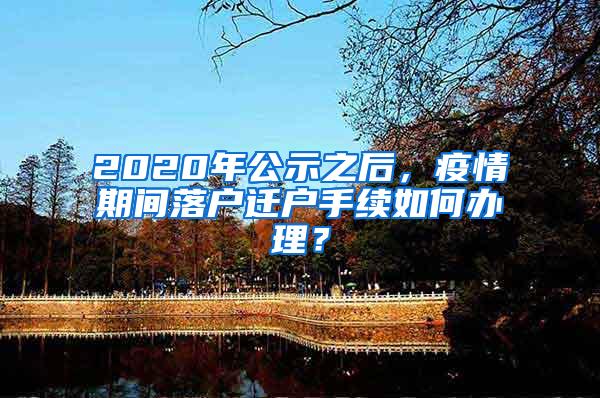 2020年公示之后，疫情期间落户迁户手续如何办理？