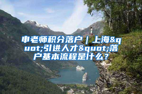 申老师积分落户｜上海"引进人才"落户基本流程是什么？