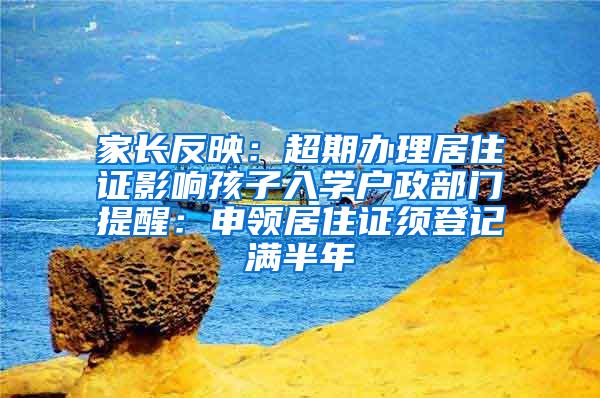家长反映：超期办理居住证影响孩子入学户政部门提醒：申领居住证须登记满半年