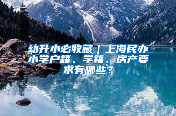 幼升小必收藏｜上海民办小学户籍、学籍、房产要求有哪些？