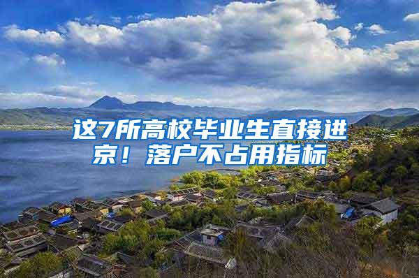 这7所高校毕业生直接进京！落户不占用指标