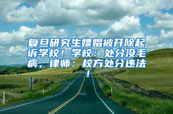 复旦研究生嫖娼被开除起诉学校！学校：处分没毛病，律师：校方处分违法！