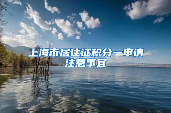 上海市居住证积分一申请注意事宜
